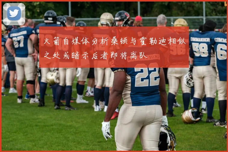 火箭自媒体分析桑顿与霍勒迪相似之处或暗示后者即将离队