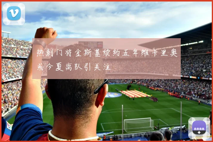 热刺门将金斯基续约五年维卡里奥或今夏离队引关注