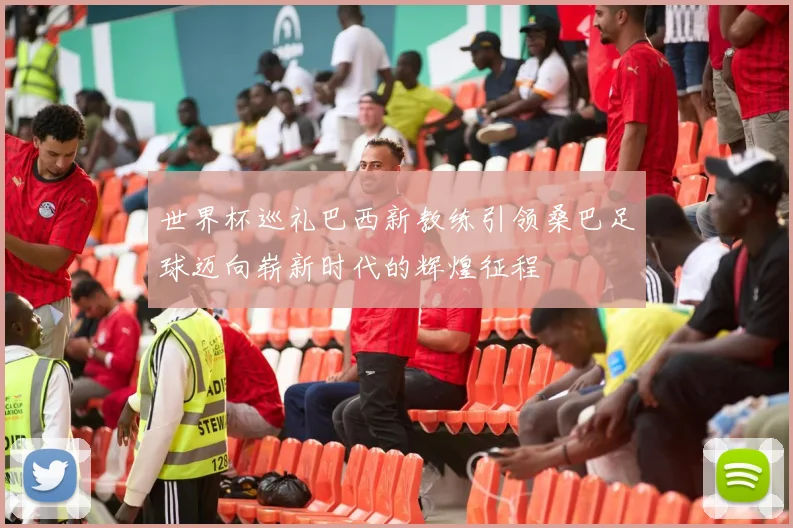 世界杯巡礼巴西新教练引领桑巴足球迈向崭新时代的辉煌征程