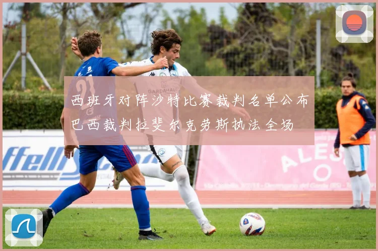 西班牙对阵沙特比赛裁判名单公布巴西裁判拉斐尔克劳斯执法全场