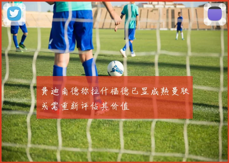 费迪南德称拉什福德已显成熟曼联或需重新评估其价值