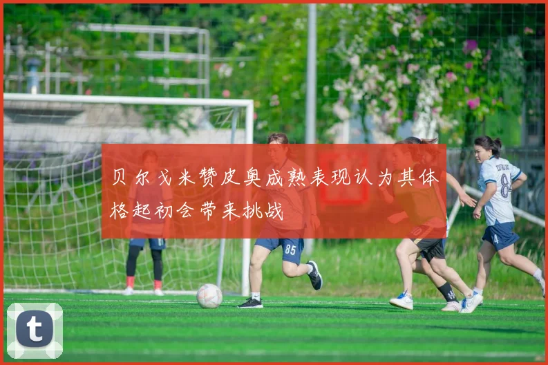 贝尔戈米赞皮奥成熟表现认为其体格起初会带来挑战