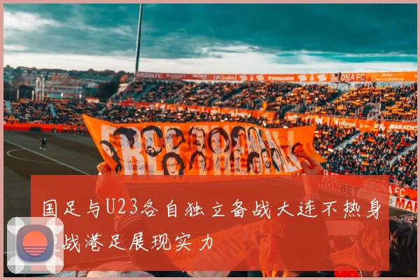 国足与U23各自独立备战大连不热身迎战港足展现实力