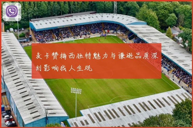 麦卡赞梅西独特魅力与谦逊品质深刻影响我人生观