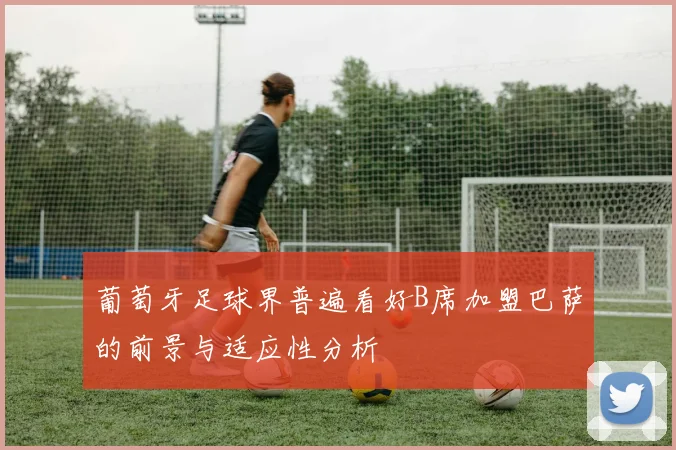 葡萄牙足球界普遍看好B席加盟巴萨的前景与适应性分析