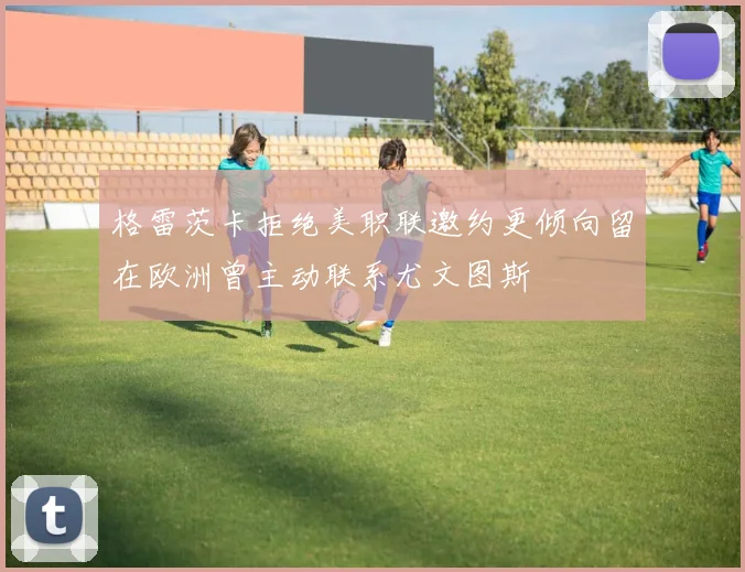 格雷茨卡拒绝美职联邀约更倾向留在欧洲曾主动联系尤文图斯