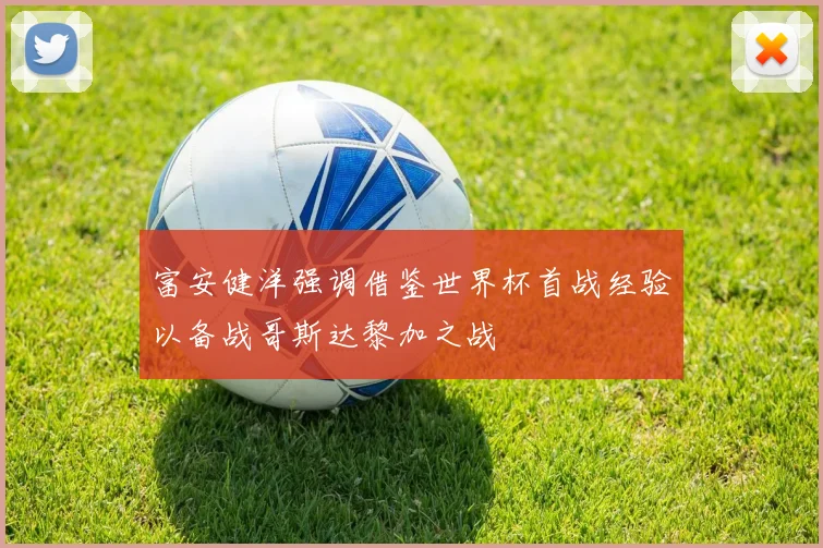 富安健洋强调借鉴世界杯首战经验以备战哥斯达黎加之战