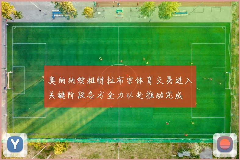 奥纳纳续租特拉布宗体育交易进入关键阶段各方全力以赴推动完成