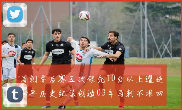 马刺季后赛五次领先10分以上遭逆转平历史纪录创造03年马刺不堪回首的尴尬