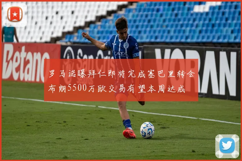 罗马诺曝拜仁即将完成塞巴里转会布朗5500万欧交易有望本周达成