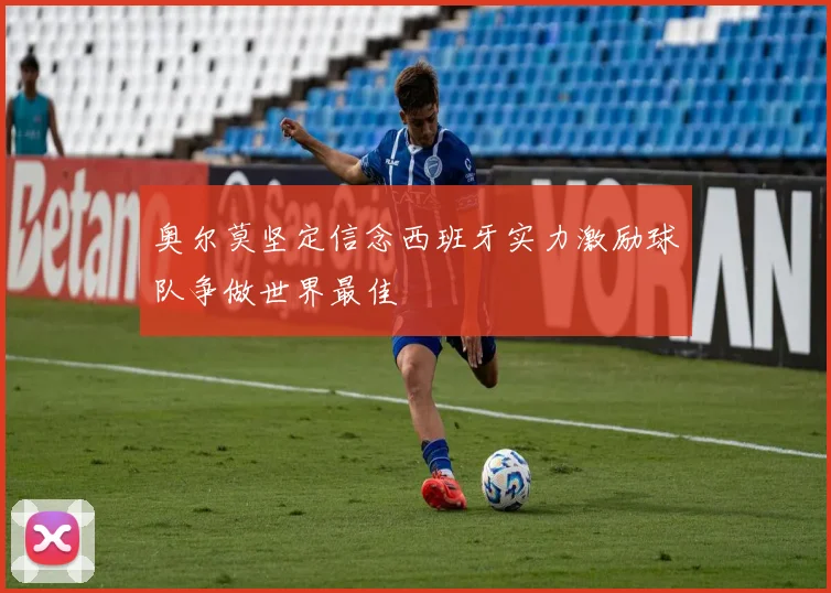 奥尔莫坚定信念西班牙实力激励球队争做世界最佳