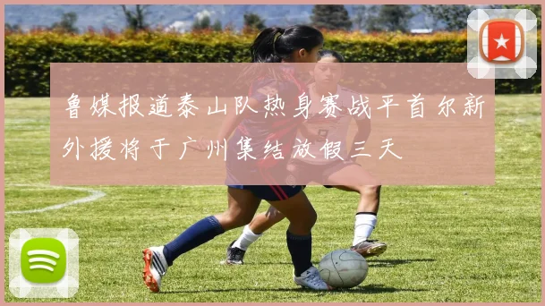 鲁媒报道泰山队热身赛战平首尔新外援将于广州集结放假三天