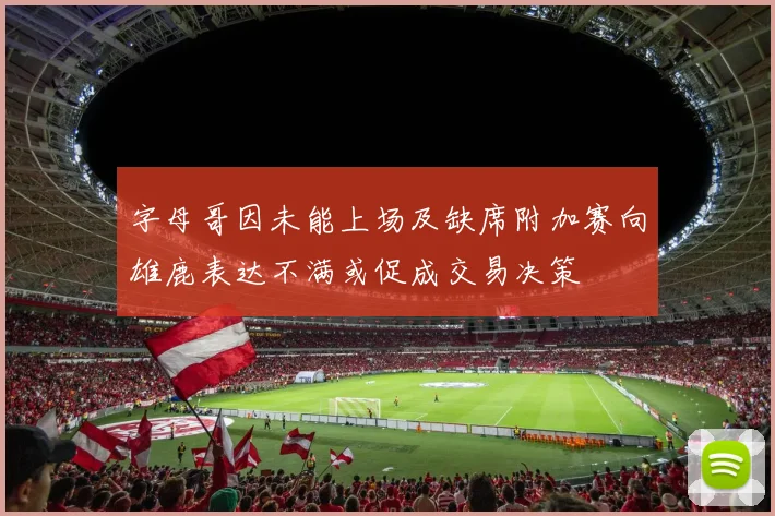 字母哥因未能上场及缺席附加赛向雄鹿表达不满或促成交易决策