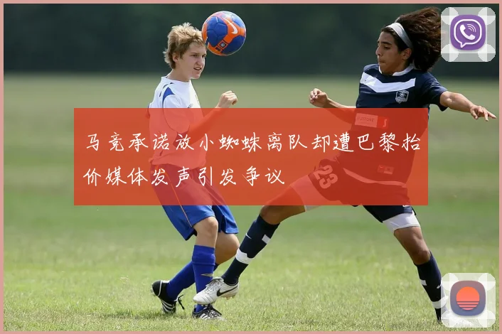 马竞承诺放小蜘蛛离队却遭巴黎抬价媒体发声引发争议